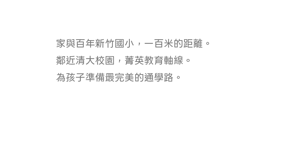 家與百年新竹國小，一百米的距離。鄰近清大校園，菁英教育軸線。為孩子準備最完美的通學路。